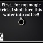 First for my magic trick i shall turn this water into coffee – Quotes About Coffee